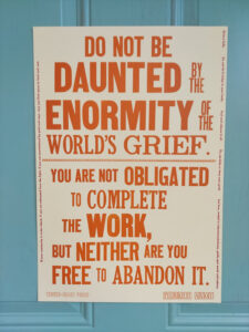 Do not be daunted by the enormity of the world's grief. You are not obligated to complete the work, but neither are you free to abandon it.